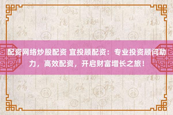 配资网络炒股配资 宜投顾配资：专业投资顾问助力，高效配资，开启财富增长之旅！