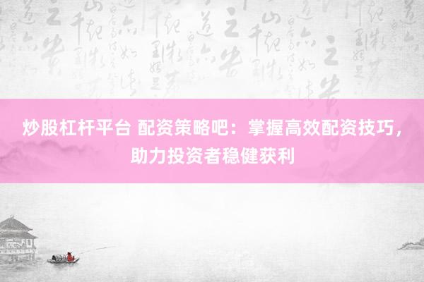 炒股杠杆平台 配资策略吧：掌握高效配资技巧，助力投资者稳健获利