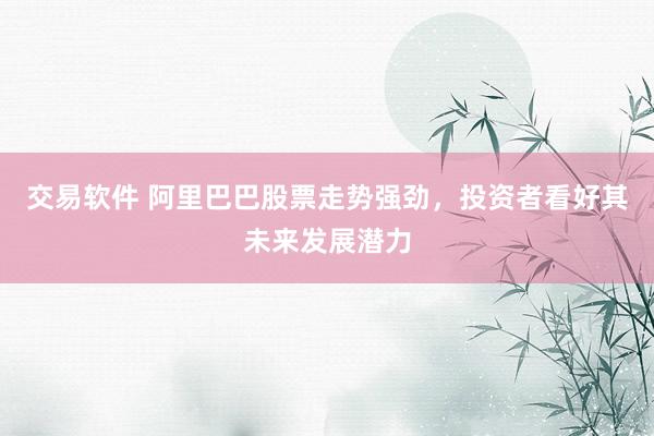 交易软件 阿里巴巴股票走势强劲，投资者看好其未来发展潜力