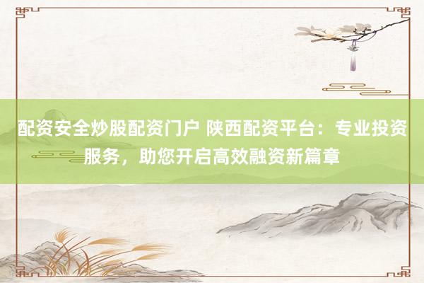 配资安全炒股配资门户 陕西配资平台：专业投资服务，助您开启高效融资新篇章