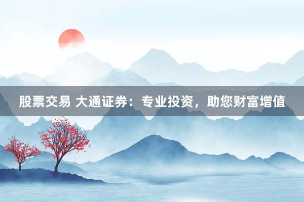 股票交易 大通证券：专业投资，助您财富增值