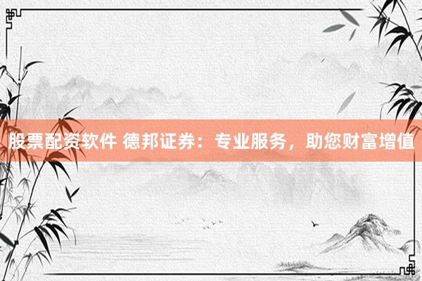 股票配资软件 德邦证券：专业服务，助您财富增值