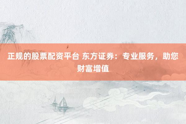 正规的股票配资平台 东方证券：专业服务，助您财富增值