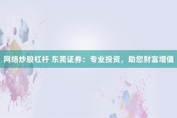 网络炒股杠杆 东莞证券：专业投资，助您财富增值