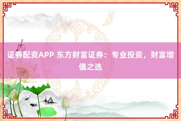 证券配资APP 东方财富证券：专业投资，财富增值之选