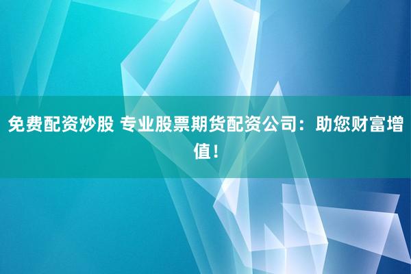 免费配资炒股 专业股票期货配资公司：助您财富增值！