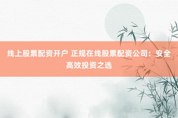 线上股票配资开户 正规在线股票配资公司：安全高效投资之选