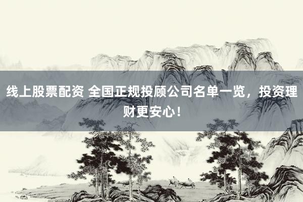 线上股票配资 全国正规投顾公司名单一览，投资理财更安心！