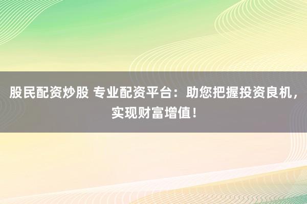 股民配资炒股 专业配资平台：助您把握投资良机，实现财富增值！