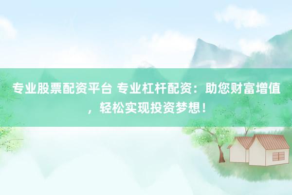 专业股票配资平台 专业杠杆配资：助您财富增值，轻松实现投资梦想！