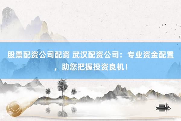 股票配资公司配资 武汉配资公司：专业资金配置，助您把握投资良机！