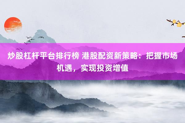 炒股杠杆平台排行榜 港股配资新策略：把握市场机遇，实现投资增值