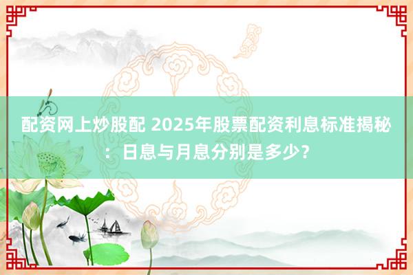 配资网上炒股配 2025年股票配资利息标准揭秘：日息与月息分别是多少？