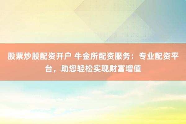 股票炒股配资开户 牛金所配资服务：专业配资平台，助您轻松实现财富增值