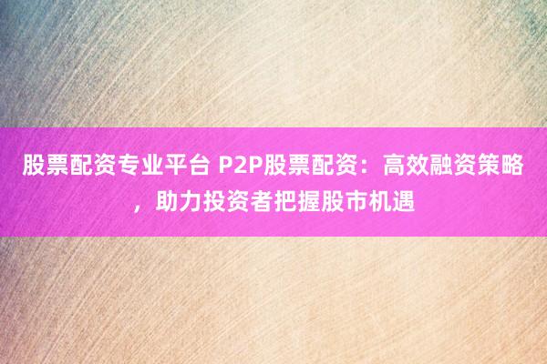 股票配资专业平台 P2P股票配资：高效融资策略，助力投资者把握股市机遇