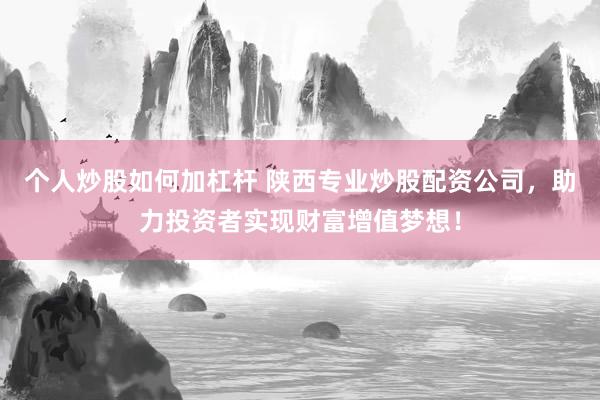 个人炒股如何加杠杆 陕西专业炒股配资公司，助力投资者实现财富增值梦想！