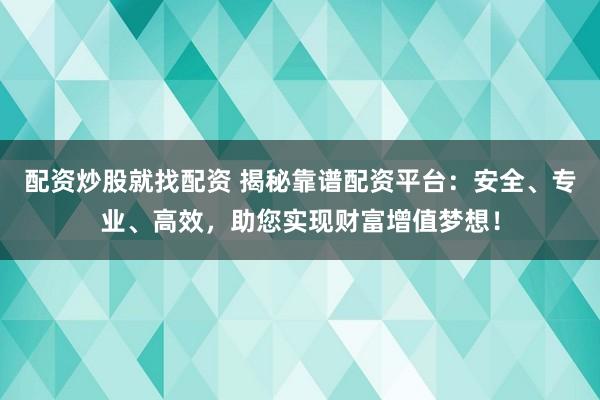 配资炒股就找配资 揭秘靠谱配资平台：安全、专业、高效，助您实现财富增值梦想！