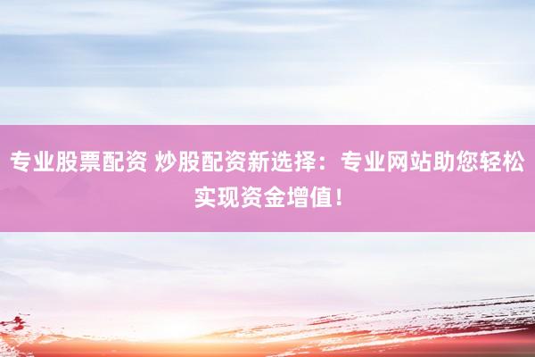 专业股票配资 炒股配资新选择：专业网站助您轻松实现资金增值！