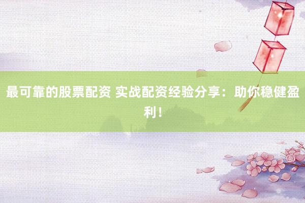 最可靠的股票配资 实战配资经验分享：助你稳健盈利！