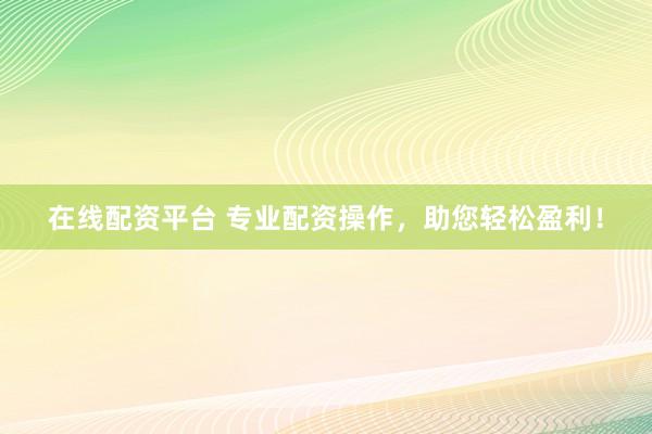 在线配资平台 专业配资操作，助您轻松盈利！