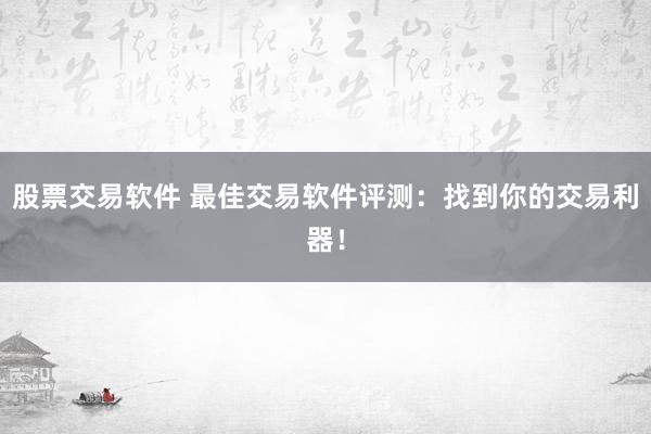 股票交易软件 最佳交易软件评测：找到你的交易利器！