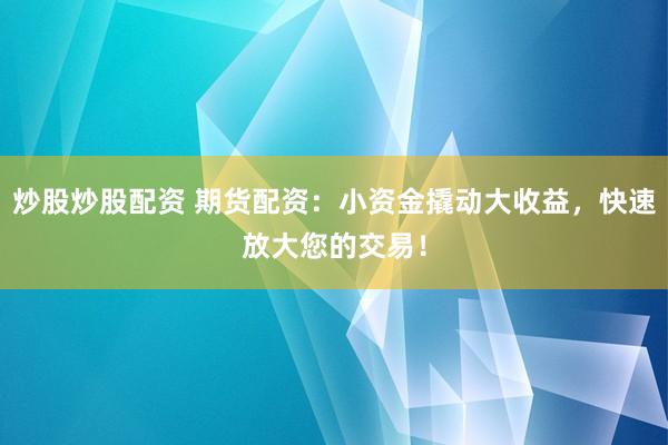 炒股炒股配资 期货配资：小资金撬动大收益，快速放大您的交易！
