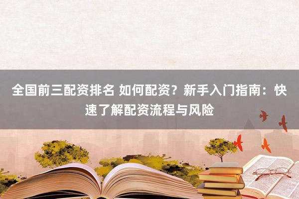 全国前三配资排名 如何配资？新手入门指南：快速了解配资流程与风险