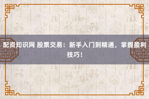 配资知识网 股票交易：新手入门到精通，掌握盈利技巧！