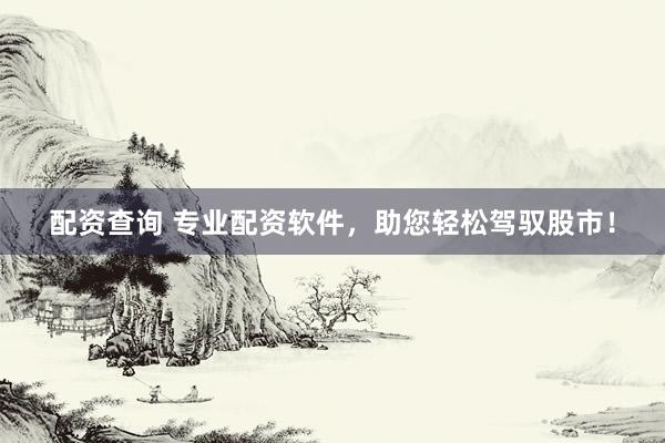 配资查询 专业配资软件，助您轻松驾驭股市！