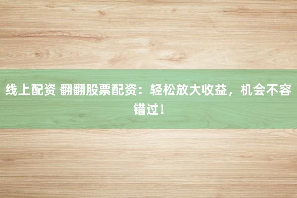 线上配资 翻翻股票配资：轻松放大收益，机会不容错过！