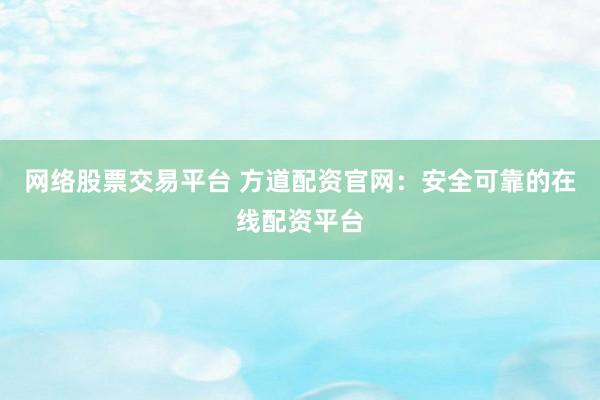 网络股票交易平台 方道配资官网：安全可靠的在线配资平台