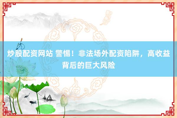 炒股配资网站 警惕！非法场外配资陷阱，高收益背后的巨大风险