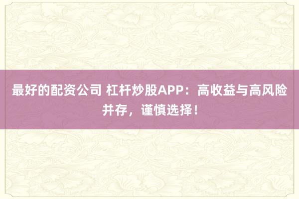 最好的配资公司 杠杆炒股APP：高收益与高风险并存，谨慎选择！