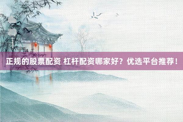 正规的股票配资 杠杆配资哪家好？优选平台推荐！