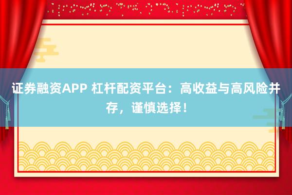证券融资APP 杠杆配资平台：高收益与高风险并存，谨慎选择！