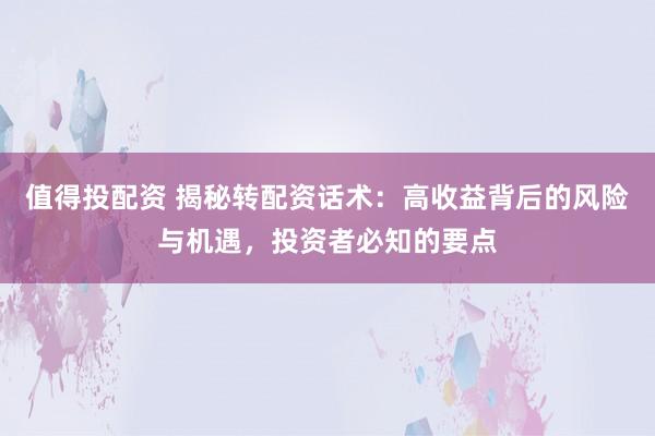 值得投配资 揭秘转配资话术：高收益背后的风险与机遇，投资者必知的要点