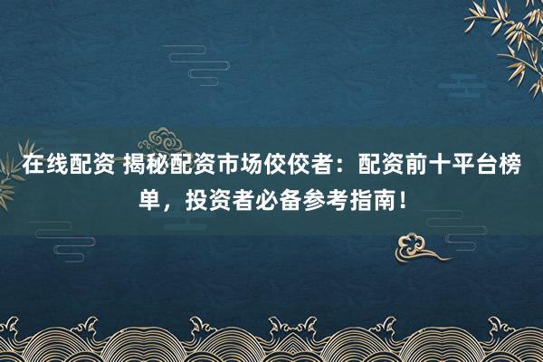 在线配资 揭秘配资市场佼佼者：配资前十平台榜单，投资者必备参考指南！
