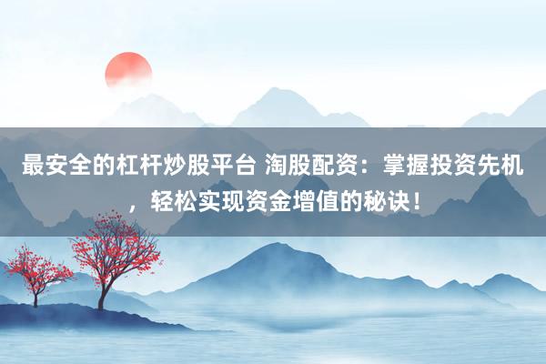 最安全的杠杆炒股平台 淘股配资：掌握投资先机，轻松实现资金增值的秘诀！