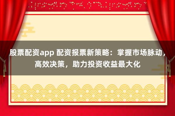股票配资app 配资报票新策略：掌握市场脉动，高效决策，助力投资收益最大化