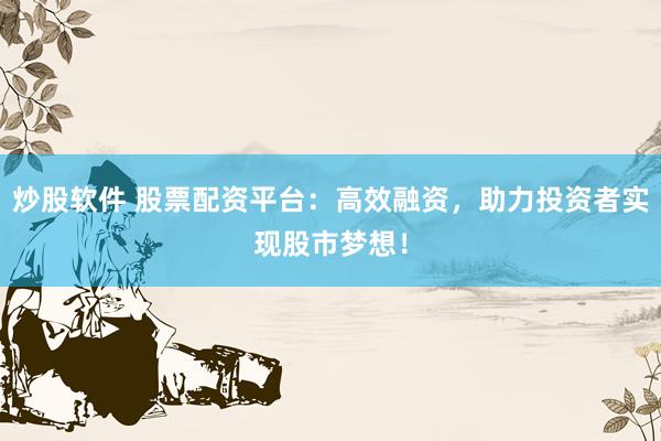 炒股软件 股票配资平台：高效融资，助力投资者实现股市梦想！