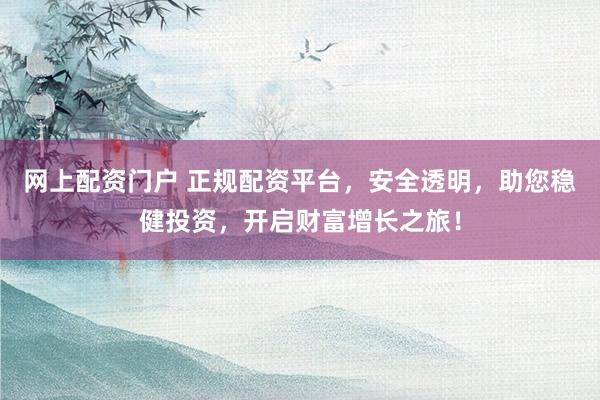 网上配资门户 正规配资平台，安全透明，助您稳健投资，开启财富增长之旅！