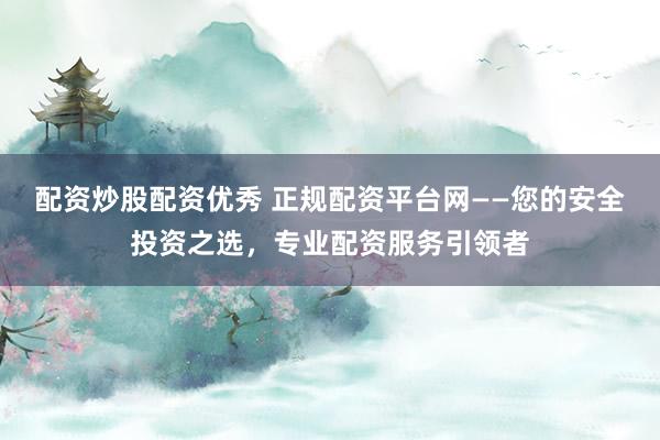配资炒股配资优秀 正规配资平台网——您的安全投资之选，专业配资服务引领者