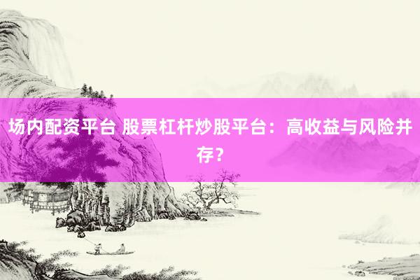 场内配资平台 股票杠杆炒股平台：高收益与风险并存？