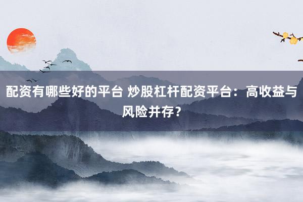 配资有哪些好的平台 炒股杠杆配资平台：高收益与风险并存？
