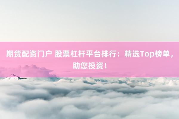 期货配资门户 股票杠杆平台排行：精选Top榜单，助您投资！