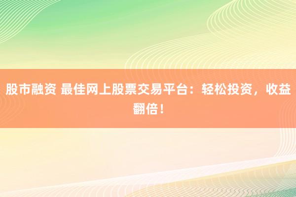 股市融资 最佳网上股票交易平台：轻松投资，收益翻倍！