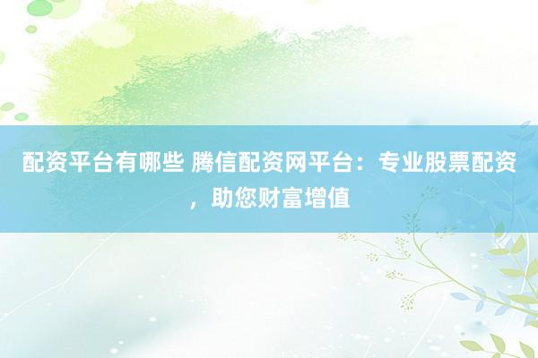 配资平台有哪些 腾信配资网平台：专业股票配资，助您财富增值