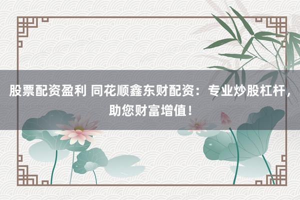股票配资盈利 同花顺鑫东财配资：专业炒股杠杆，助您财富增值！