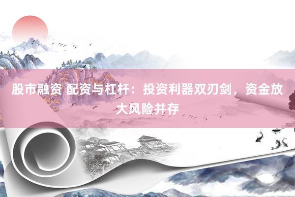 股市融资 配资与杠杆：投资利器双刃剑，资金放大风险并存