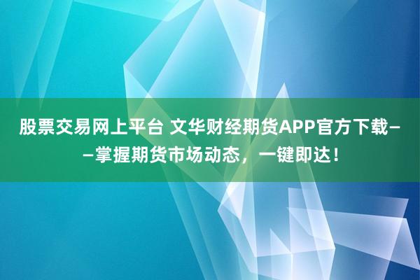 股票交易网上平台 文华财经期货APP官方下载——掌握期货市场动态，一键即达！